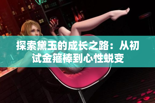 探索黛玉的成长之路：从初试金箍棒到心性蜕变