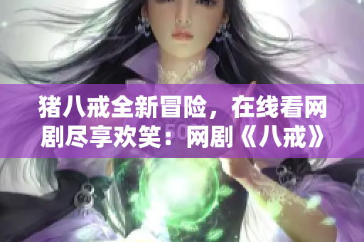 猪八戒全新冒险，在线看网剧尽享欢笑：网剧《八戒》观看指南