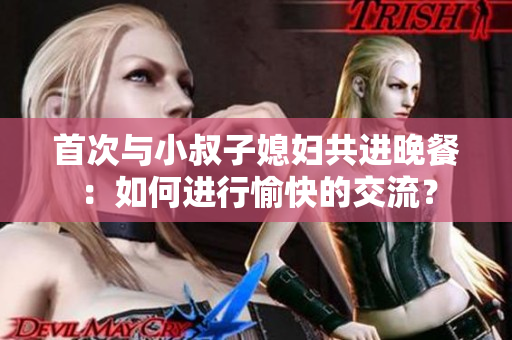 首次与小叔子媳妇共进晚餐：如何进行愉快的交流？