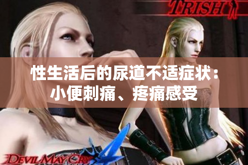 性生活后的尿道不适症状：小便刺痛、疼痛感受