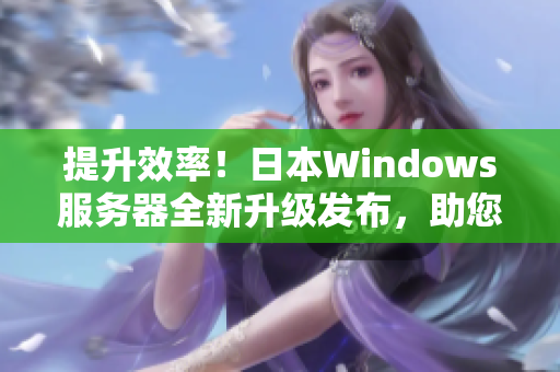 提升效率！日本Windows服务器全新升级发布，助您轻松管理业务