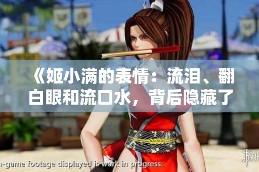 《姬小满的表情：流泪、翻白眼和流口水，背后隐藏了哪些秘密？》