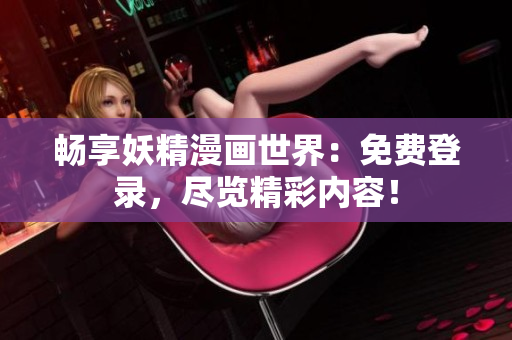 畅享妖精漫画世界：免费登录，尽览精彩内容！