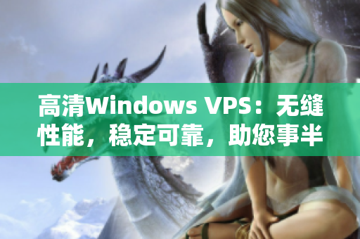 高清Windows VPS：无缝性能，稳定可靠，助您事半功倍