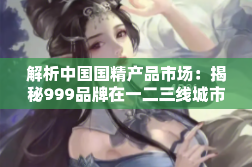解析中国国精产品市场：揭秘999品牌在一二三线城市的表现