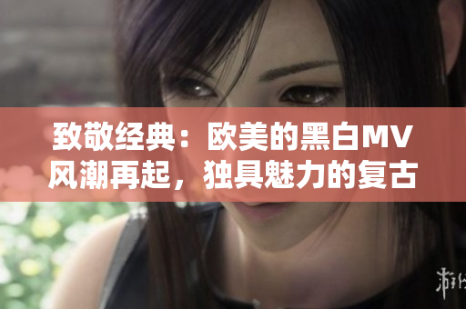 致敬经典：欧美的黑白MV风潮再起，独具魅力的复古风格再度流行