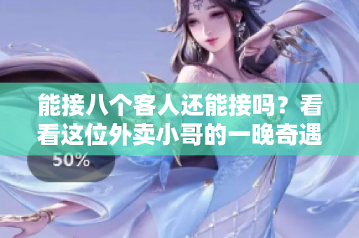 能接八个客人还能接吗？看看这位外卖小哥的一晚奇遇