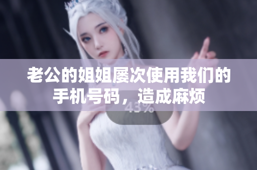 老公的姐姐屡次使用我们的手机号码，造成麻烦