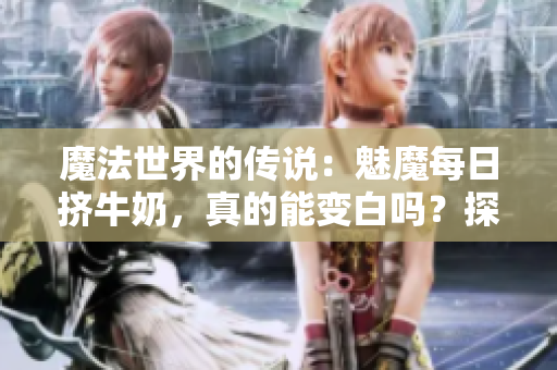 魔法世界的传说：魅魔每日挤牛奶，真的能变白吗？探寻奇幻生物的奇迹