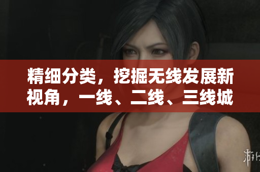 精细分类，挖掘无线发展新视角，一线、二线、三线城市竞争力对比研究