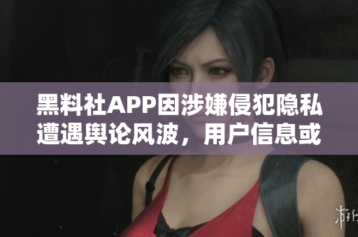 黑料社APP因涉嫌侵犯隐私遭遇舆论风波，用户信息或面临泄露风险。
