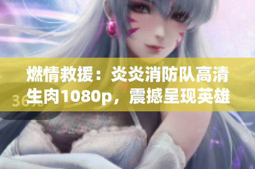燃情救援：炎炎消防队高清生肉1080p，震撼呈现英雄故事