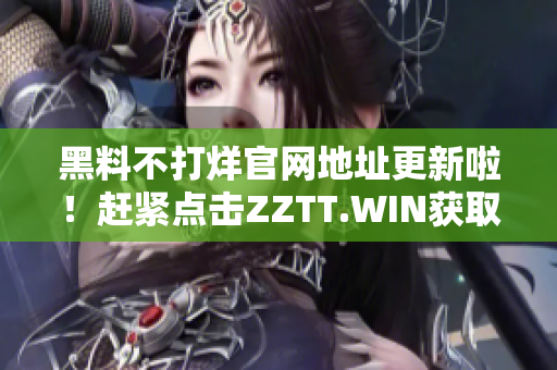 黑料不打烊官网地址更新啦！赶紧点击ZZTT.WIN获取最新独家爆料！