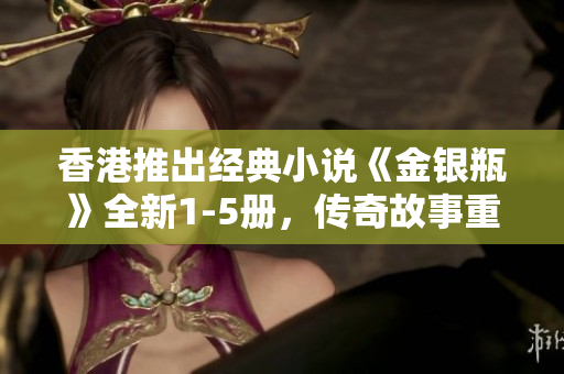 香港推出经典小说《金银瓶》全新1-5册，传奇故事重燃新生