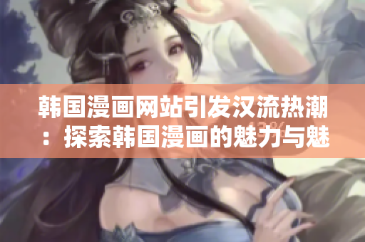 韩国漫画网站引发汉流热潮：探索韩国漫画的魅力与魅力