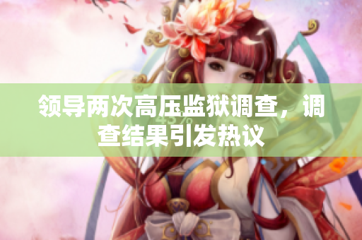 领导两次高压监狱调查，调查结果引发热议