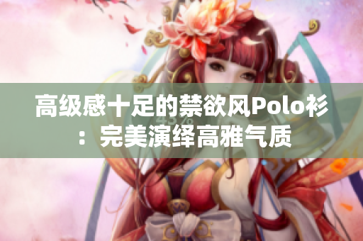 高级感十足的禁欲风Polo衫：完美演绎高雅气质