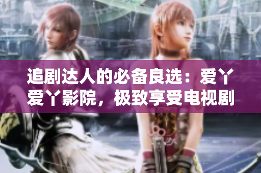 追剧达人的必备良选：爱丫爱丫影院，极致享受电视剧盛宴
