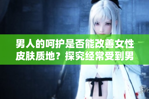 男人的呵护是否能改善女性皮肤质地？探究经常受到男性关怀的女性皮肤健康