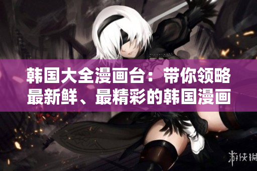韩国大全漫画台：带你领略最新鲜、最精彩的韩国漫画世界