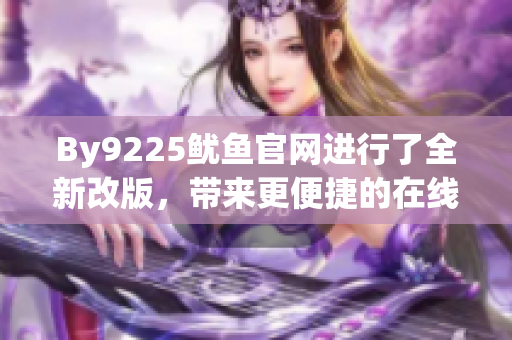 By9225鱿鱼官网进行了全新改版，带来更便捷的在线购物体验