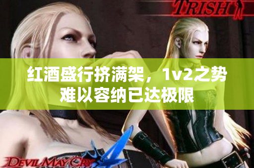 红酒盛行挤满架，1v2之势难以容纳已达极限