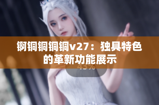 锕铜铜铜铜v27：独具特色的革新功能展示