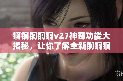 锕铜铜铜铜v27神奇功能大揭秘，让你了解全新锕铜铜铜铜v27的强大功能