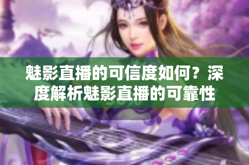魅影直播的可信度如何？深度解析魅影直播的可靠性