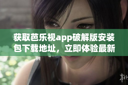 获取芭乐视app破解版安装包下载地址，立即体验最新版本