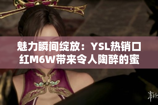 魅力瞬间绽放：YSL热销口红M6W带来令人陶醉的蜜桃色诱惑