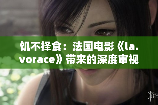 饥不择食：法国电影《la.vorace》带来的深度审视