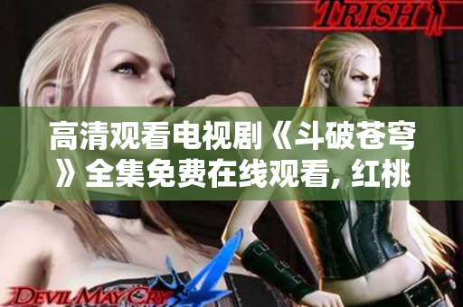 高清观看电视剧《斗破苍穹》全集免费在线观看, 红桃影院最新高清资源