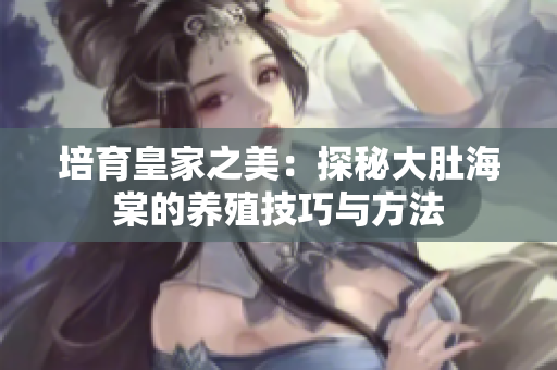 培育皇家之美：探秘大肚海棠的养殖技巧与方法