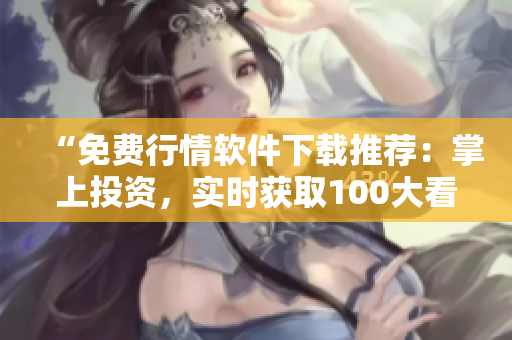 “免费行情软件下载推荐：掌上投资，实时获取100大看盘工具！”