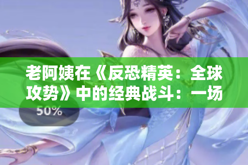 老阿姨在《反恐精英：全球攻势》中的经典战斗：一场老将的辉煌对决