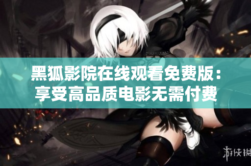 黑狐影院在线观看免费版：享受高品质电影无需付费