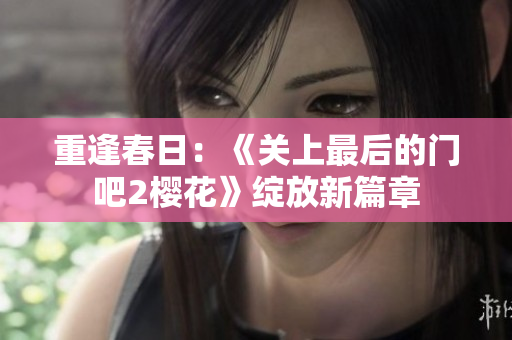 重逢春日：《关上最后的门吧2樱花》绽放新篇章