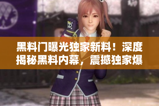 黑料门曝光独家新料！深度揭秘黑料内幕，震撼独家爆料！