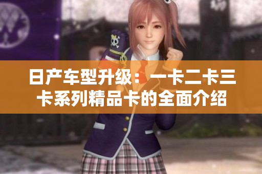 日产车型升级：一卡二卡三卡系列精品卡的全面介绍