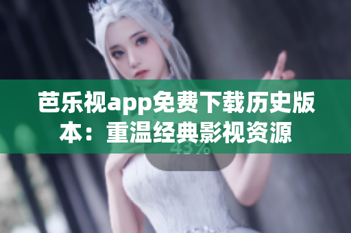 芭乐视app免费下载历史版本：重温经典影视资源