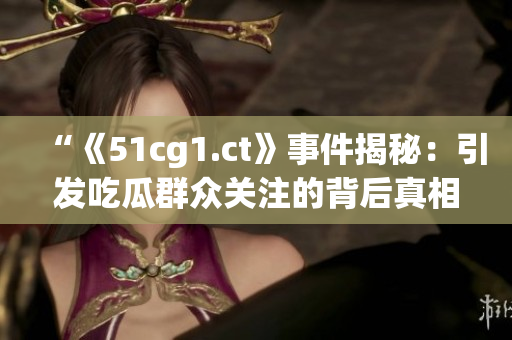 “《51cg1.ct》事件揭秘：引发吃瓜群众关注的背后真相探秘”