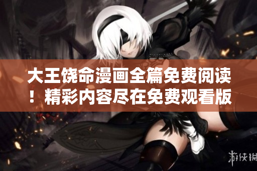 大王饶命漫画全篇免费阅读！精彩内容尽在免费观看版！