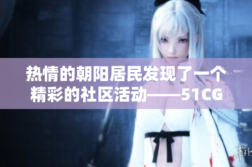 热情的朝阳居民发现了一个精彩的社区活动——51CGFUN