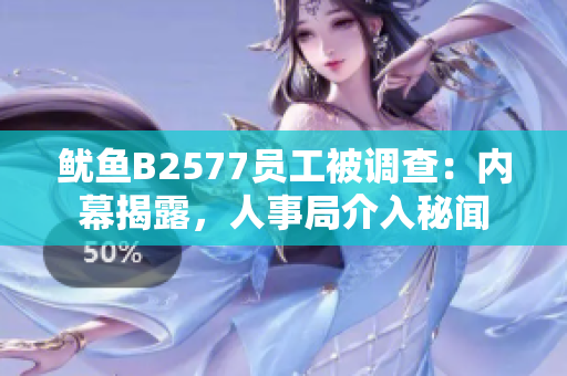 鱿鱼B2577员工被调查：内幕揭露，人事局介入秘闻