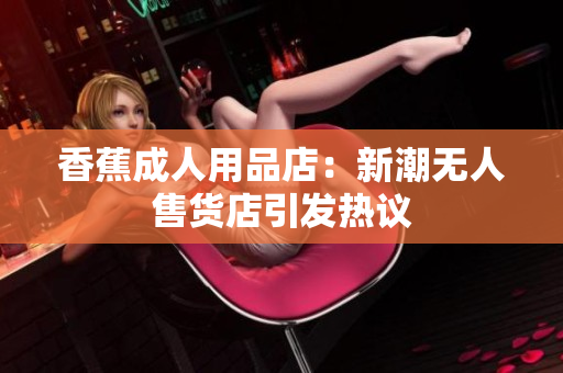 香蕉成人用品店：新潮无人售货店引发热议