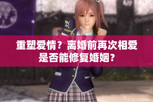 重塑爱情？离婚前再次相爱是否能修复婚姻？