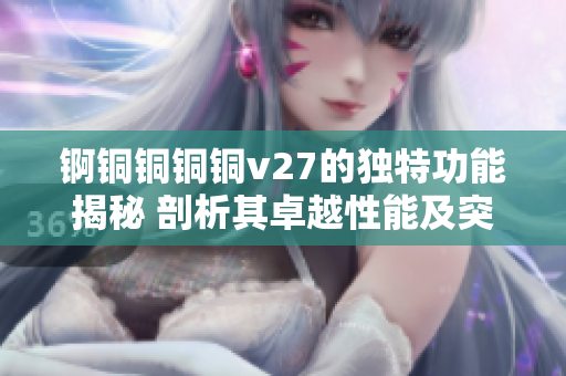 锕铜铜铜铜v27的独特功能揭秘 剖析其卓越性能及突出特点