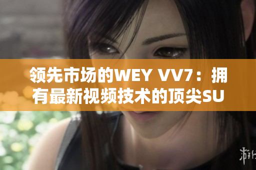 领先市场的WEY VV7：拥有最新视频技术的顶尖SUV