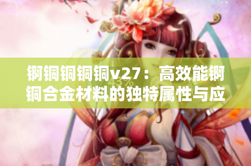 锕铜铜铜铜v27：高效能锕铜合金材料的独特属性与应用技巧